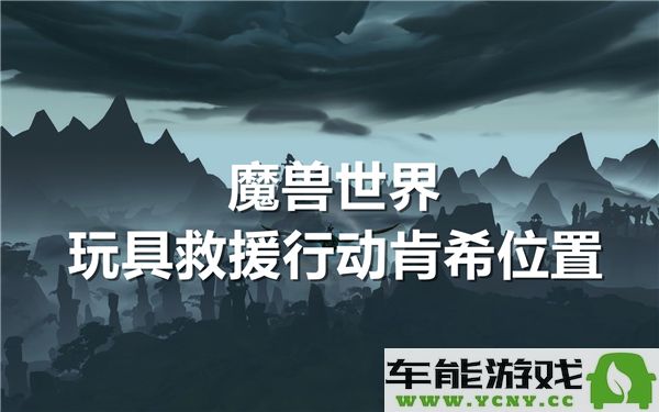 魔兽世界玩具救援任务中肯希的位置究竟在哪里呢