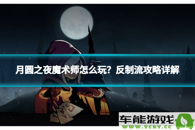 月圆之夜魔术师玩法解析：如何运用反制流战术轻松取胜