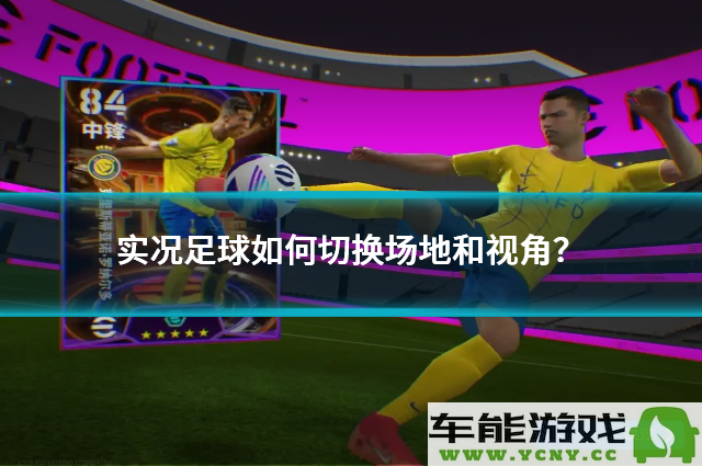 实况足球游戏中如何切换不同场地和视角？全面攻略解析