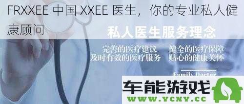 FRXXEE 中国的专业私人健康顾问 XXEE 医生为你提供全面医疗咨询服务