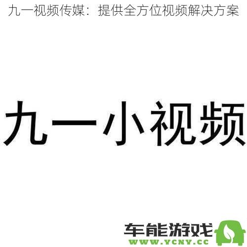 九一视频传媒：为您打造全面的优质视频内容解决方案