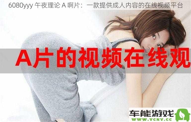 6080yyy 午夜理论 A 啊片：一款提供成人内容的在线视频平台