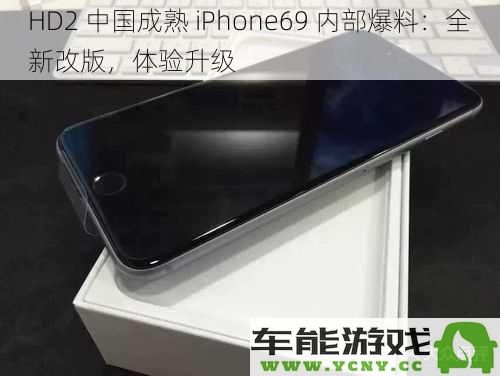 HD2 中国最新 iPhone69 内部揭秘：全新设计与体验革新让人期待