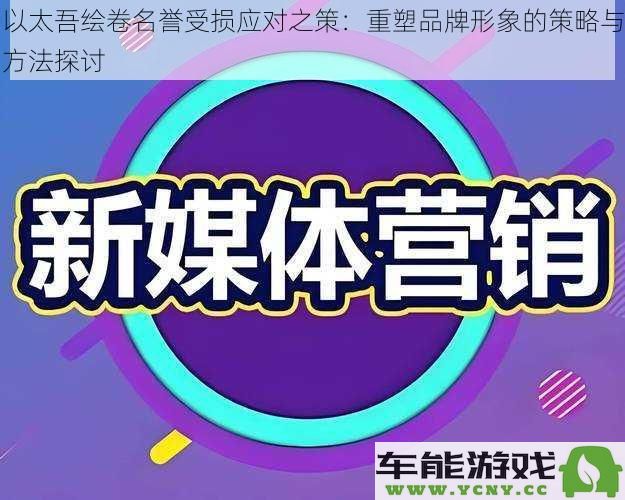 以太吾绘卷品牌形象重建策略分析：应对名誉受损的有效方法探讨