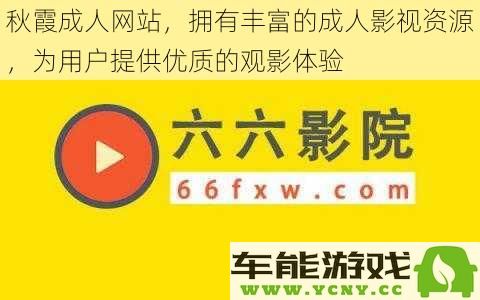 秋霞成人影音平台，提供多元化的成人影视内容，为用户带来卓越的观影享受