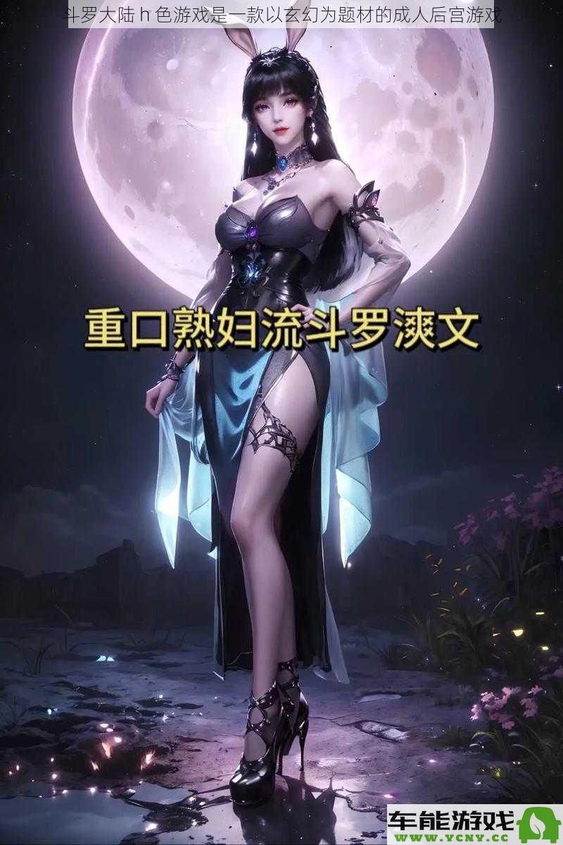 斗罗大陆 H 色游戏：一款以奇幻背景为主题的成人向后宫冒险游戏