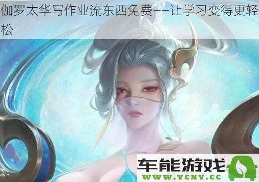 伽罗太华轻松写作业免费帮助——让你的学习变得更加简单愉快