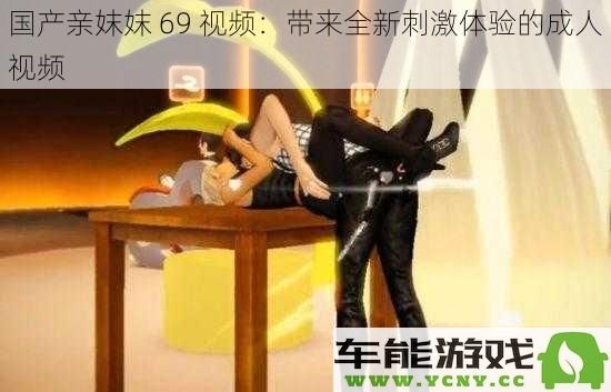 国产亲妺妺 69 视频：探索全新刺激感受的成人影片