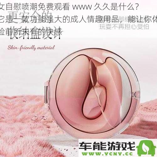 女自慰喷潮免费观看 www 久久简介——这款强大成人情趣用品带你体验无与伦比的欢愉