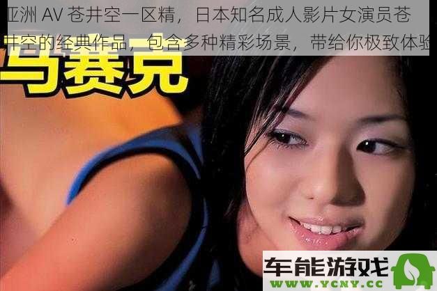 探索亚洲成人影坛，知名女优苍井空经典作品集，精彩场景缔造无与伦比的视听享受