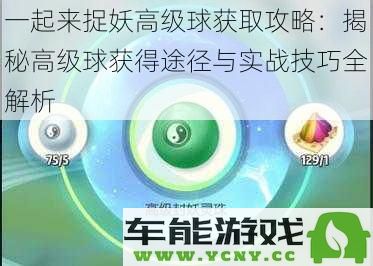 高级球获取全攻略：一起来捉妖中高级球的获取方式与实战应用技巧详解