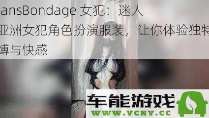 迷醉于亚洲女囚的角色扮演：探索独特的束缚体验与极致快感