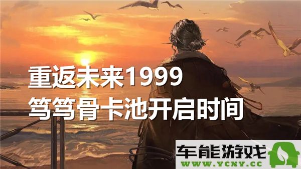 重返未来1999笃笃骨卡池开放时间及详细信息解析